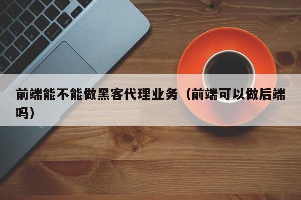 前端能不能做黑客代理业务（前端可以做后端吗）