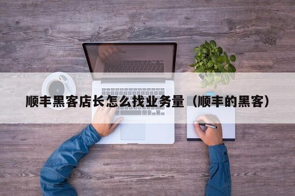 顺丰黑客店长怎么找业务量（顺丰的黑客）