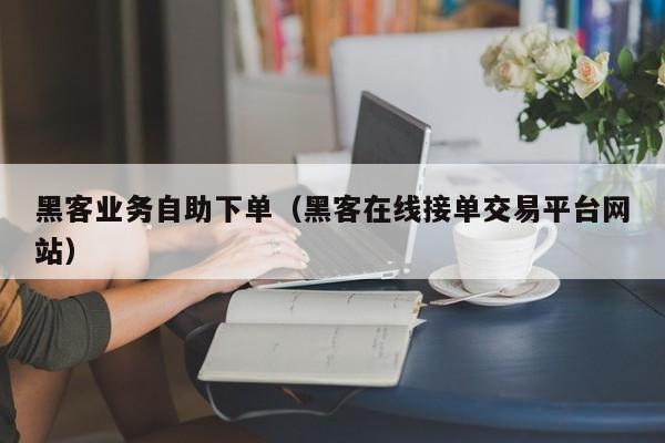 黑客业务自助下单（黑客在线接单交易平台网站）
