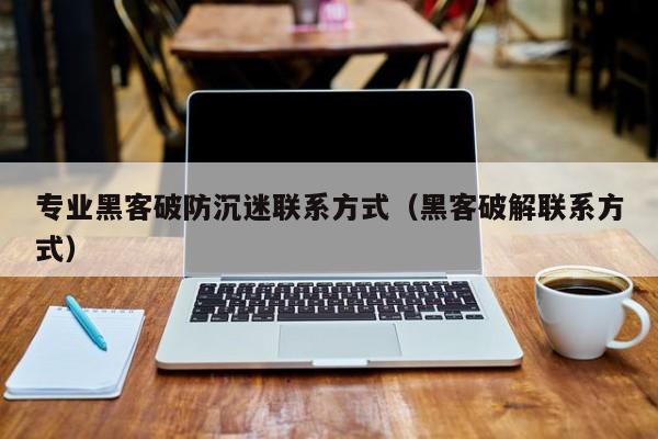 专业黑客破防沉迷联系方式（黑客破解联系方式）