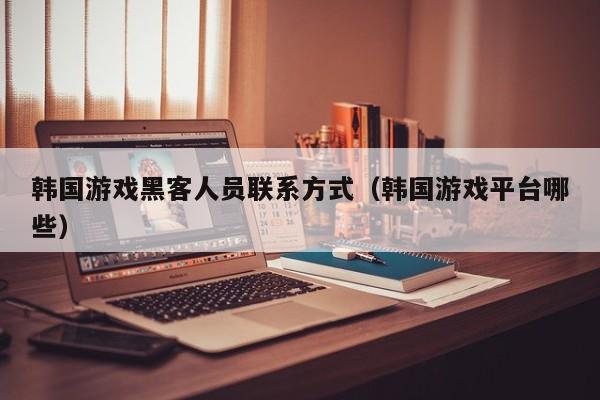 韩国游戏黑客人员联系方式（韩国游戏平台哪些）