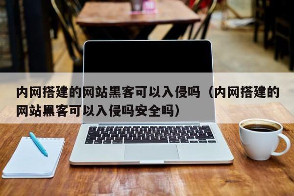 内网搭建的网站黑客可以入侵吗（内网搭建的网站黑客可以入侵吗安全吗）