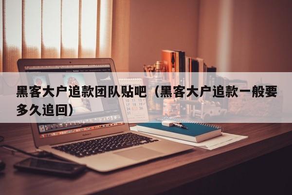 黑客大户追款团队贴吧（黑客大户追款一般要多久追回）