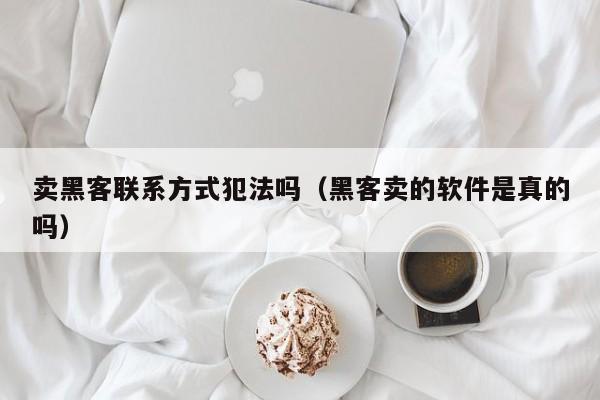 卖黑客联系方式犯法吗（黑客卖的软件是真的吗）