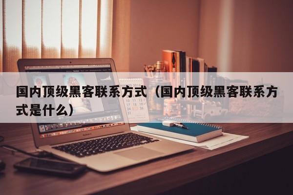 国内顶级黑客联系方式（国内顶级黑客联系方式是什么）