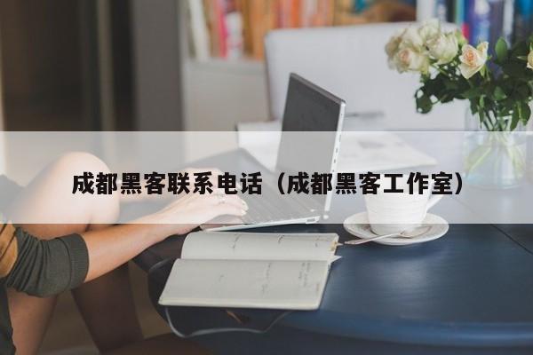 成都黑客联系电话（成都黑客工作室）