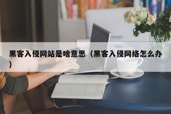 黑客入侵网站是啥意思（黑客入侵网络怎么办）