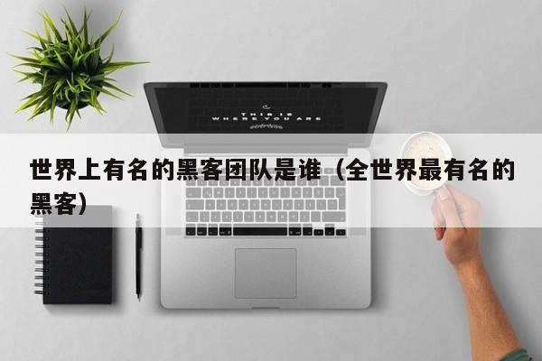 世界上有名的黑客团队是谁（全世界最有名的黑客）