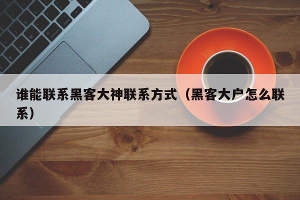 谁能联系黑客大神联系方式（黑客大户怎么联系）