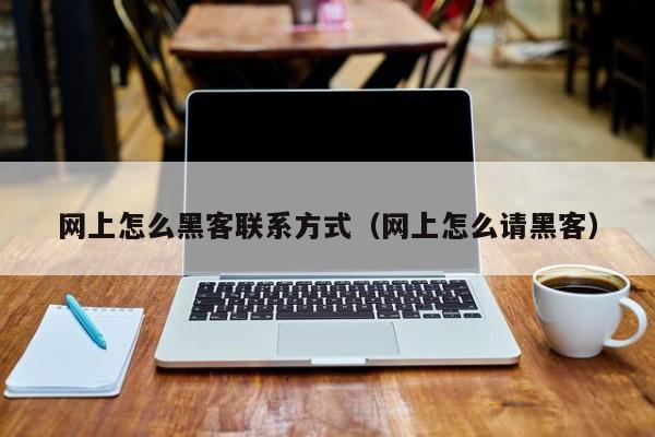 网上怎么黑客联系方式（网上怎么请黑客）