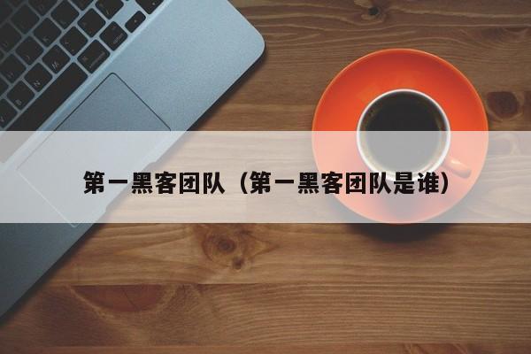 第一黑客团队（第一黑客团队是谁）