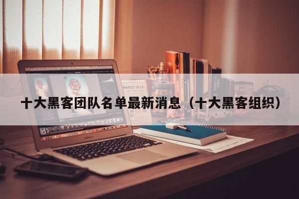 十大黑客团队名单最新消息（十大黑客组织）