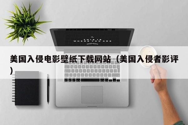 美国入侵电影壁纸下载网站（美国入侵者影评）