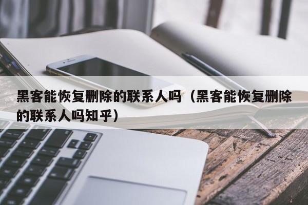 黑客能恢复删除的联系人吗（黑客能恢复删除的联系人吗知乎）
