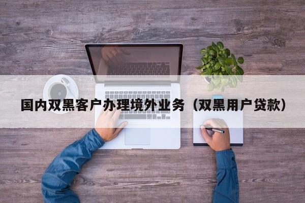 国内双黑客户办理境外业务（双黑用户贷款）