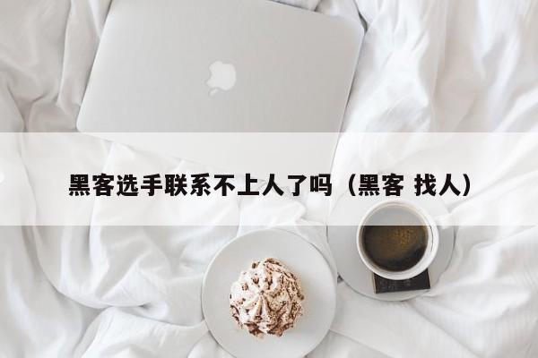 黑客选手联系不上人了吗（黑客 找人）