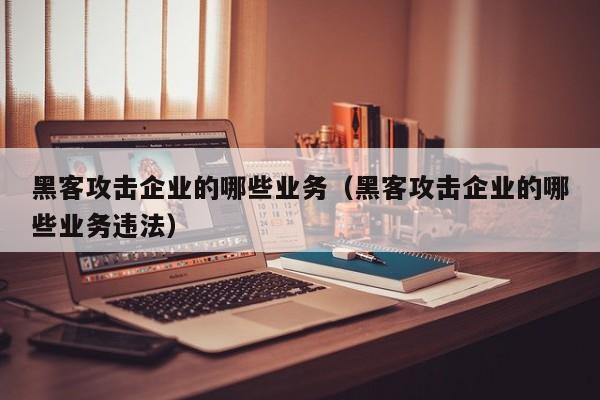 黑客攻击企业的哪些业务（黑客攻击企业的哪些业务违法）