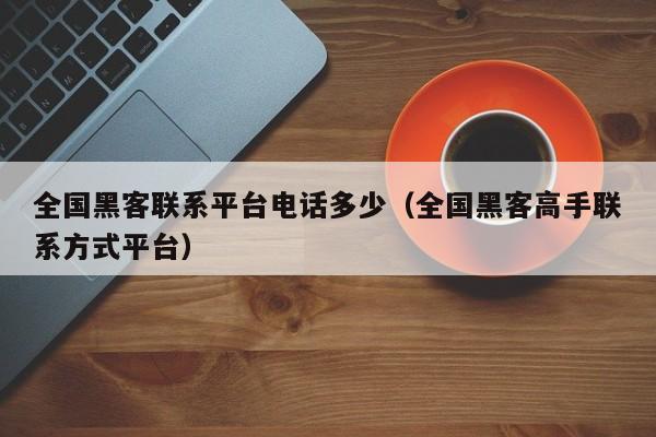 全国黑客联系平台电话多少（全国黑客高手联系方式平台）