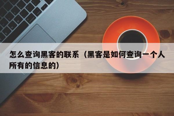 怎么查询黑客的联系（黑客是如何查询一个人所有的信息的）