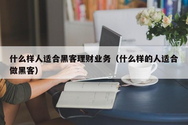 什么样人适合黑客理财业务（什么样的人适合做黑客）