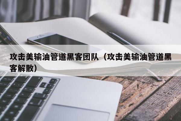 攻击美输油管道黑客团队（攻击美输油管道黑客解散）