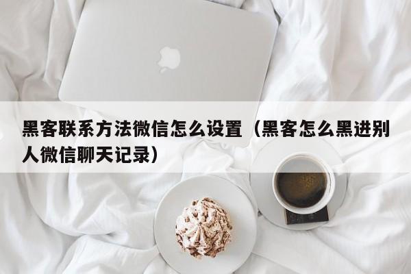 黑客联系方法微信怎么设置（黑客怎么黑进别人微信聊天记录）