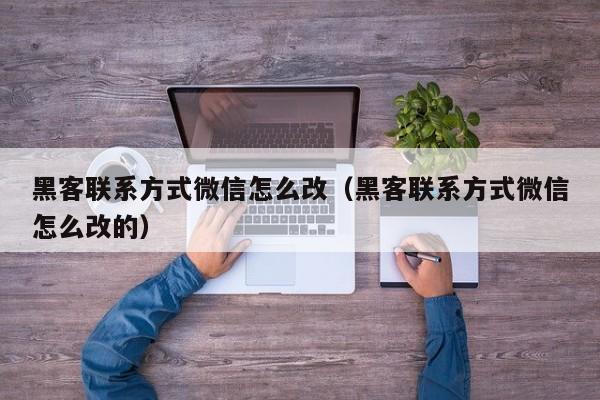 黑客联系方式微信怎么改（黑客联系方式微信怎么改的）