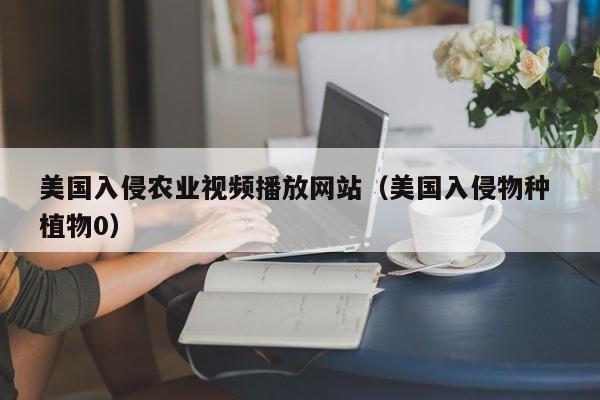 美国入侵农业视频播放网站（美国入侵物种 植物0）