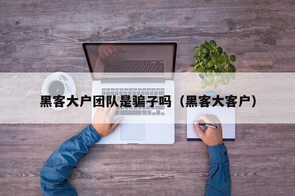 黑客大户团队是骗子吗（黑客大客户）