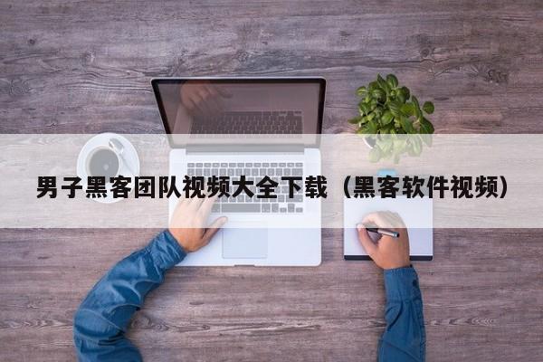 男子黑客团队视频大全下载（黑客软件视频）